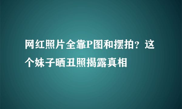 网红照片全靠P图和摆拍？这个妹子晒丑照揭露真相