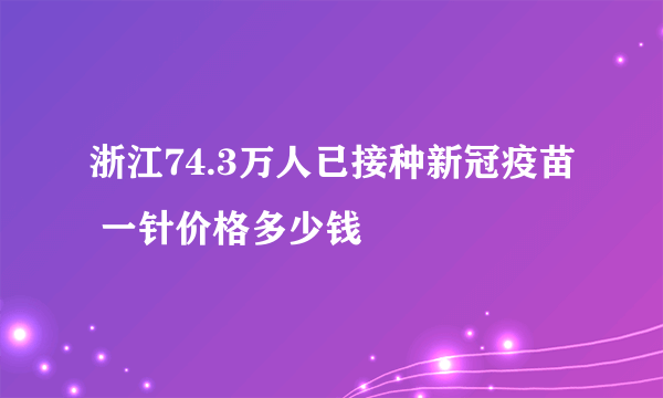 浙江74.3万人已接种新冠疫苗 一针价格多少钱