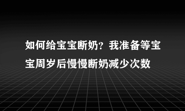 如何给宝宝断奶？我准备等宝宝周岁后慢慢断奶减少次数