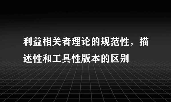 利益相关者理论的规范性，描述性和工具性版本的区别