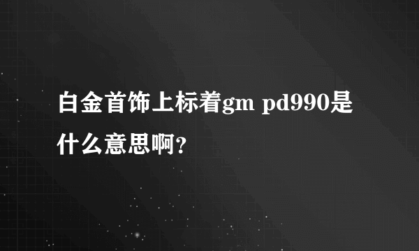 白金首饰上标着gm pd990是什么意思啊？
