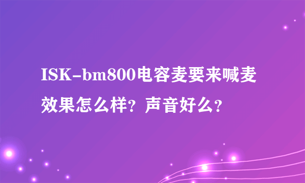 ISK-bm800电容麦要来喊麦效果怎么样？声音好么？