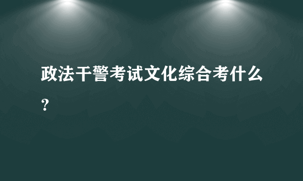 政法干警考试文化综合考什么？