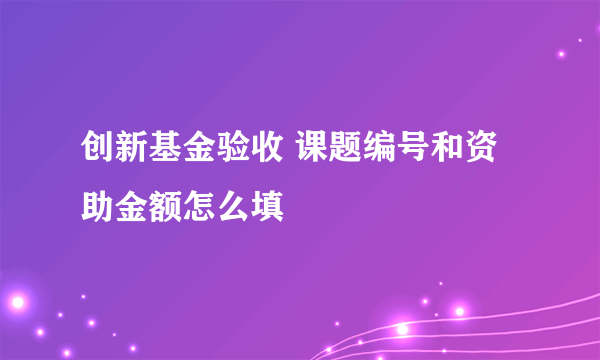 创新基金验收 课题编号和资助金额怎么填