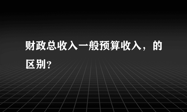 财政总收入一般预算收入，的区别？