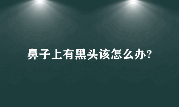 鼻子上有黑头该怎么办?