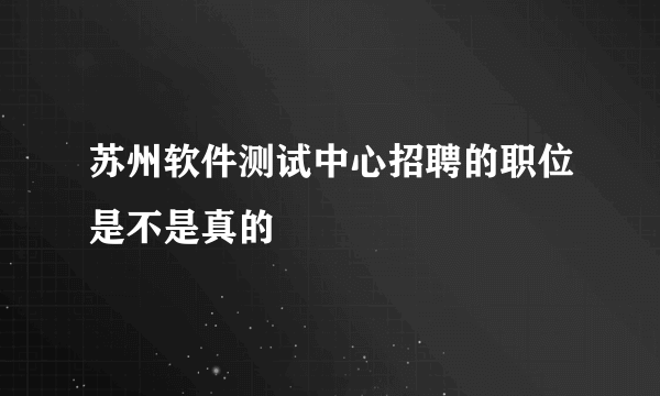 苏州软件测试中心招聘的职位是不是真的