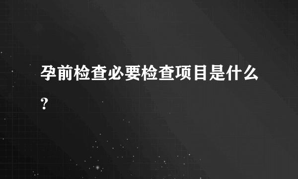 孕前检查必要检查项目是什么？
