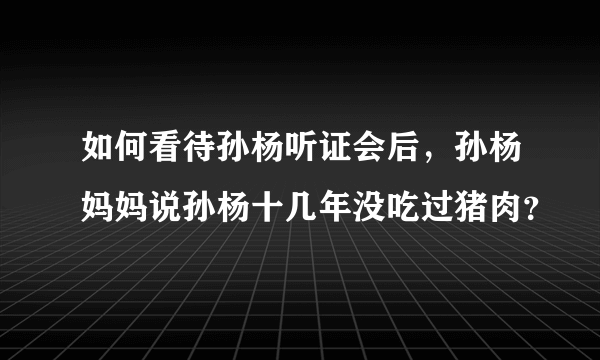 如何看待孙杨听证会后，孙杨妈妈说孙杨十几年没吃过猪肉？