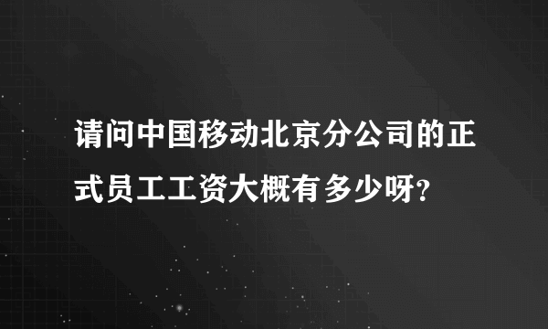 请问中国移动北京分公司的正式员工工资大概有多少呀？
