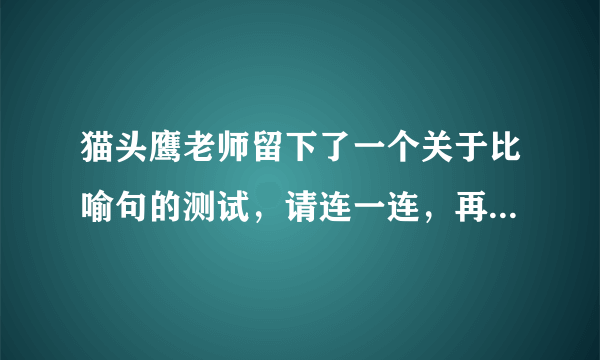 猫头鹰老师留下了一个关于比喻句的测试，请连一连，再仿写比喻句。春天    好像一把很大又很高的绿色太阳伞。田野    像个害羞的小姑娘。枫树    像一片柔软的绿毯。仿写一个比喻句：    像    。