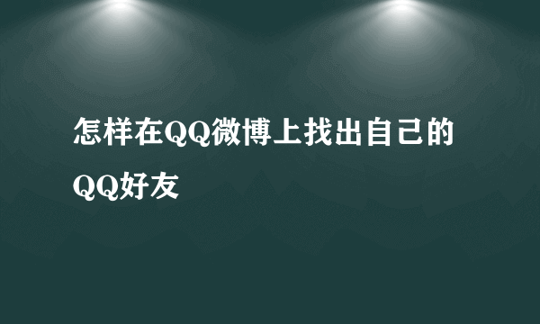 怎样在QQ微博上找出自己的QQ好友