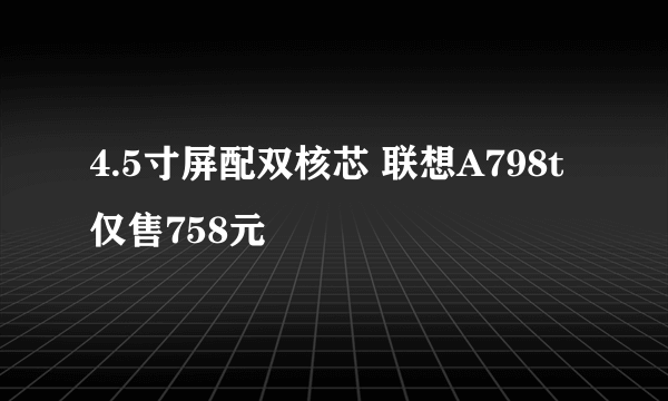 4.5寸屏配双核芯 联想A798t仅售758元