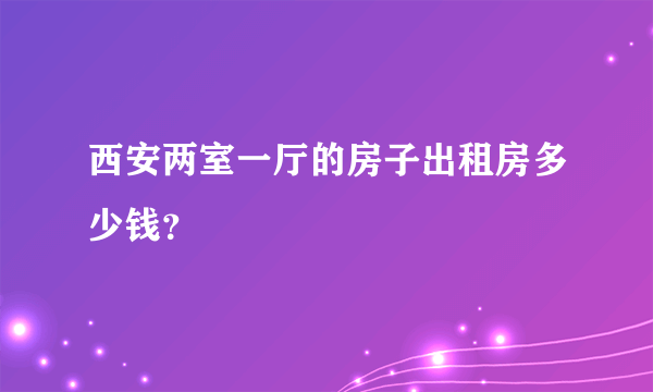 西安两室一厅的房子出租房多少钱？