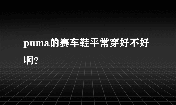 puma的赛车鞋平常穿好不好啊？