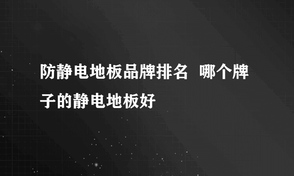 防静电地板品牌排名  哪个牌子的静电地板好