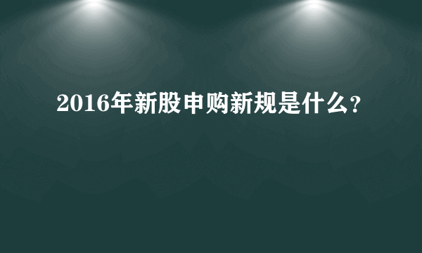2016年新股申购新规是什么？