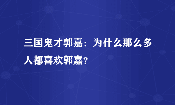 三国鬼才郭嘉：为什么那么多人都喜欢郭嘉？