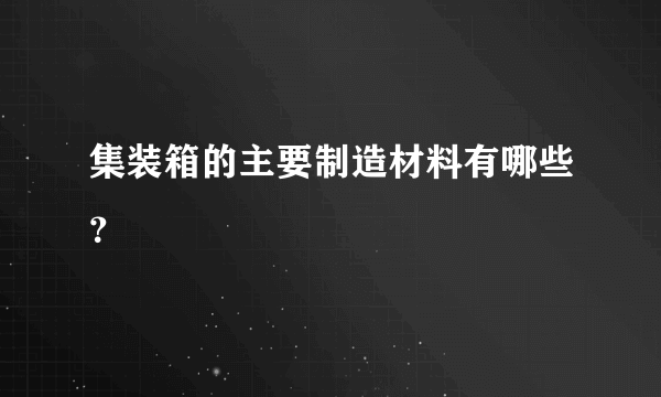 集装箱的主要制造材料有哪些？