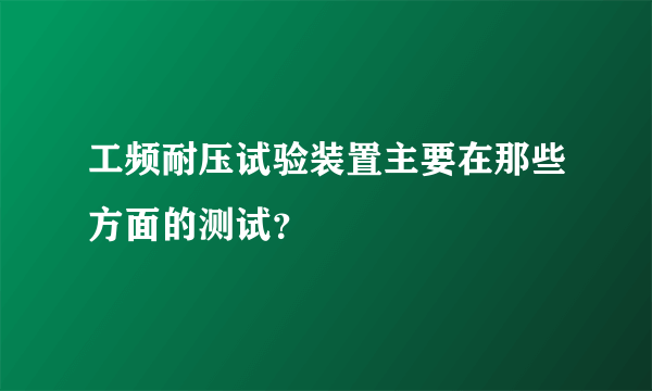 工频耐压试验装置主要在那些方面的测试？