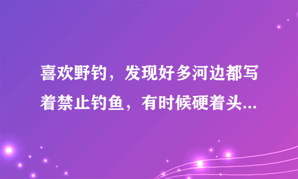 喜欢野钓，发现好多河边都写着禁止钓鱼，有时候硬着头皮去钓，这种行为是不是很low？