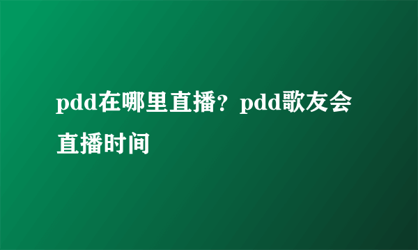 pdd在哪里直播？pdd歌友会直播时间