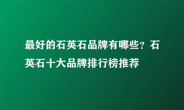 最好的石英石品牌有哪些？石英石十大品牌排行榜推荐