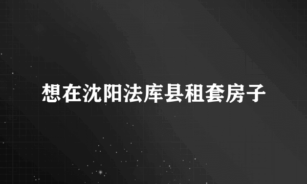 想在沈阳法库县租套房子