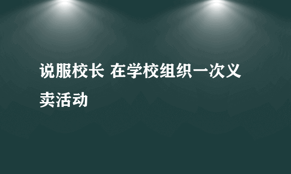 说服校长 在学校组织一次义卖活动