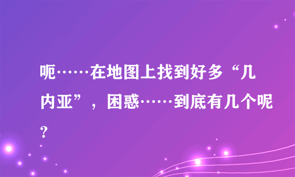 呃……在地图上找到好多“几内亚”，困惑……到底有几个呢？