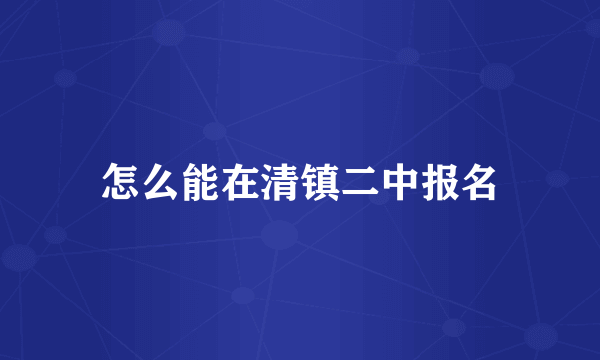怎么能在清镇二中报名