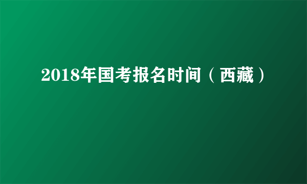 2018年国考报名时间（西藏）