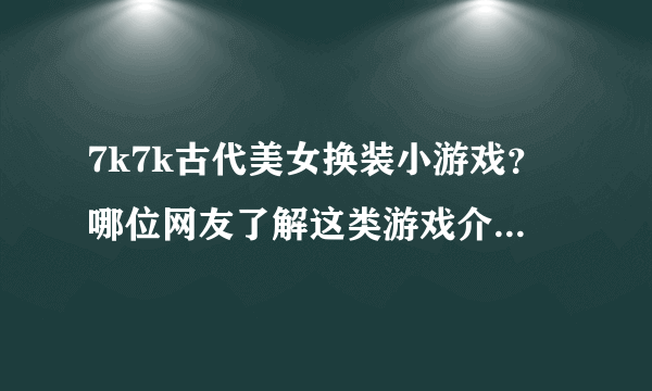 7k7k古代美女换装小游戏？哪位网友了解这类游戏介绍介绍啊？