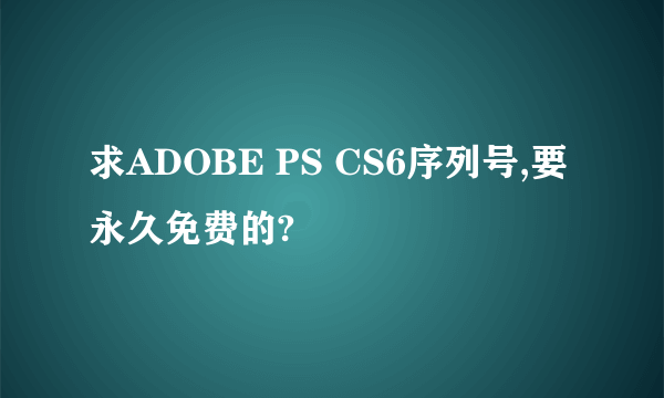求ADOBE PS CS6序列号,要永久免费的?