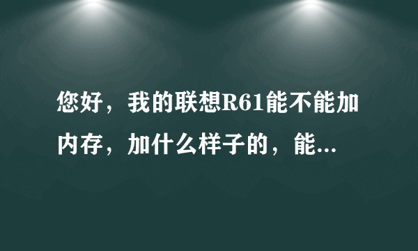 您好，我的联想R61能不能加内存，加什么样子的，能加到几个G？