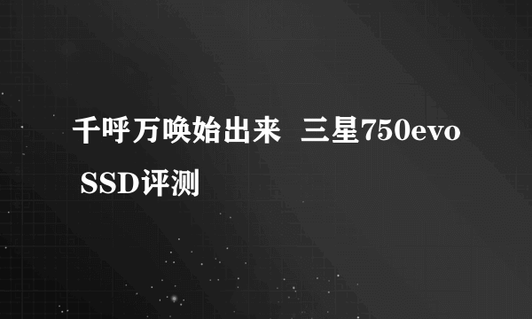 千呼万唤始出来  三星750evo SSD评测