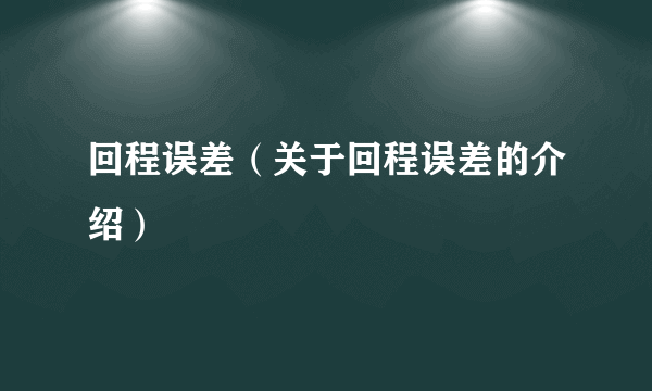 回程误差（关于回程误差的介绍）