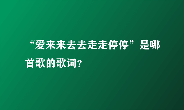 “爱来来去去走走停停”是哪首歌的歌词？
