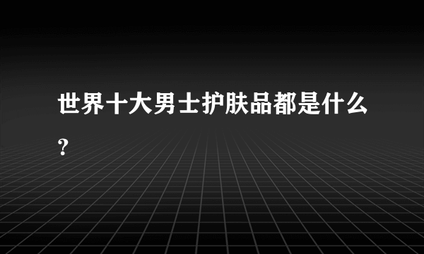 世界十大男士护肤品都是什么？