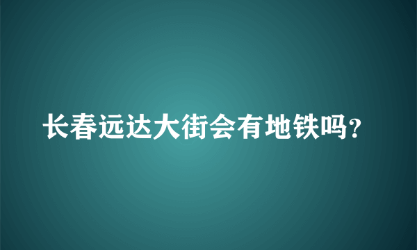 长春远达大街会有地铁吗？