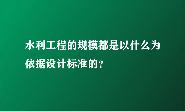 水利工程的规模都是以什么为依据设计标准的？