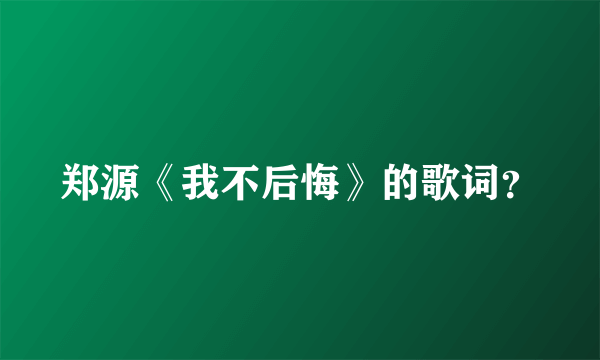 郑源《我不后悔》的歌词？
