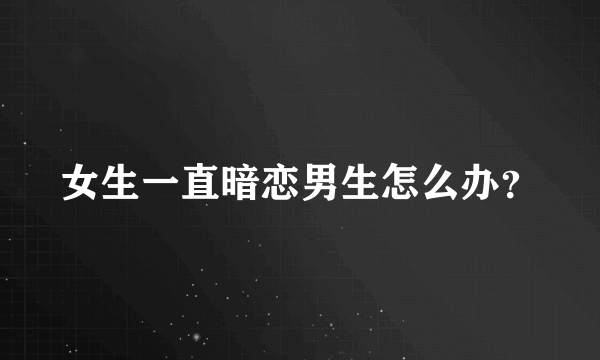 女生一直暗恋男生怎么办？