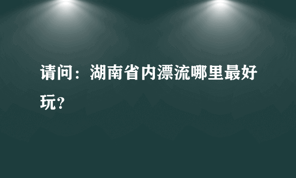 请问：湖南省内漂流哪里最好玩？