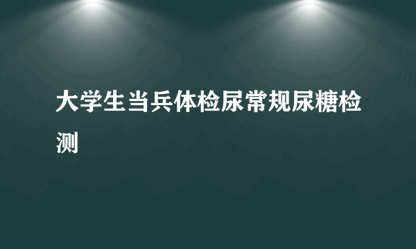 大学生当兵体检尿常规尿糖检测