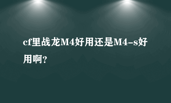 cf里战龙M4好用还是M4-s好用啊？