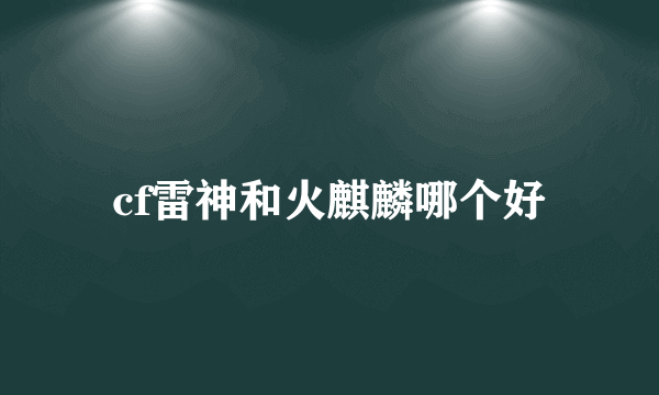 cf雷神和火麒麟哪个好