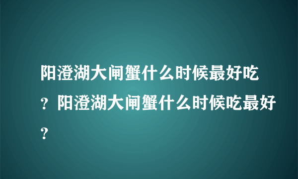 阳澄湖大闸蟹什么时候最好吃？阳澄湖大闸蟹什么时候吃最好？