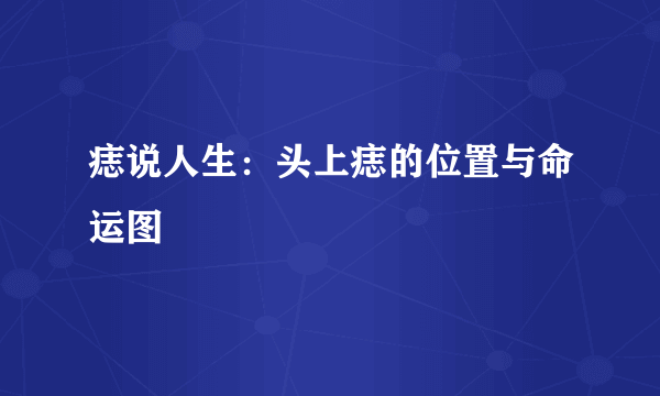 痣说人生：头上痣的位置与命运图