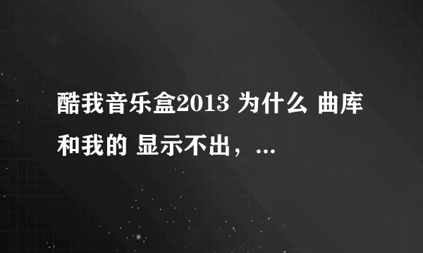 酷我音乐盒2013 为什么 曲库和我的 显示不出，一直是白板